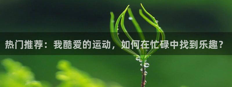 欧亿体育官方正版app娱乐平台：热门推荐：我酷爱的运