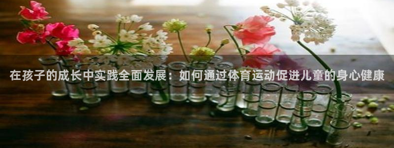 欧亿体育官方正版app娱乐40996：在孩子的成长中
