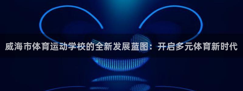 欧亿体育官方正版app新能源：威海市体育运动学校的全