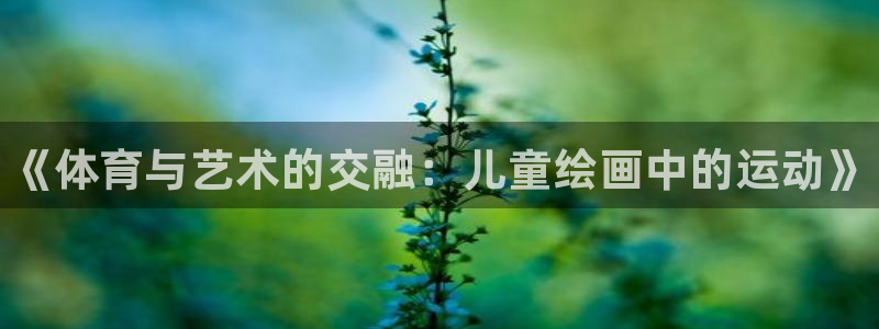欧亿体育官方正版app官方：《体育与艺术的交融：儿童