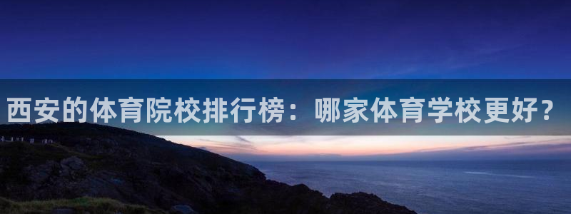 欧亿体育官方正版app娱乐首页网站大全：西安的体育院校排行榜