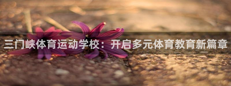 欧亿体育官方正版app娱乐网站：三门峡体育运动学校：开启多元