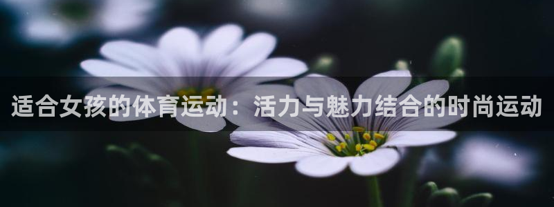 oety欧亿体育官网下载平台注册要钱吗是真的吗：适合女孩的体