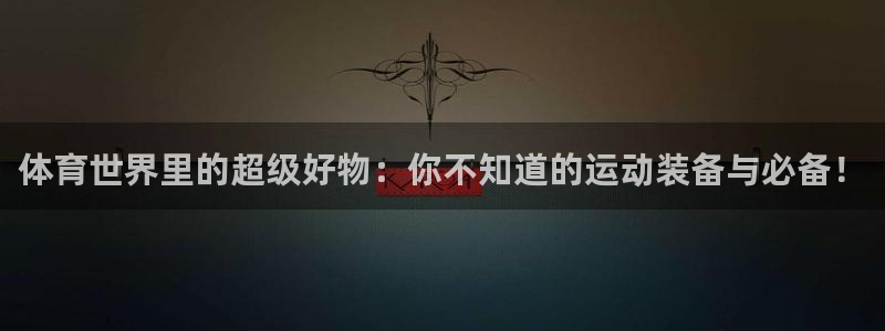 欧亿体育官方正版app娱乐平台：体育世界里的超级好物：你不知