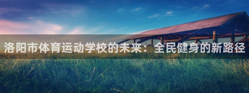 oety欧亿体育官网下载平台注册要钱吗是真的吗：洛阳